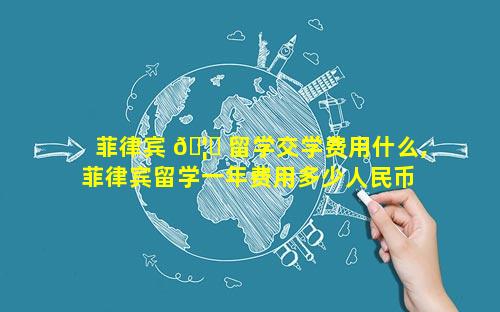 菲律宾 🦁 留学交学费用什么,菲律宾留学一年费用多少人民币 🕷